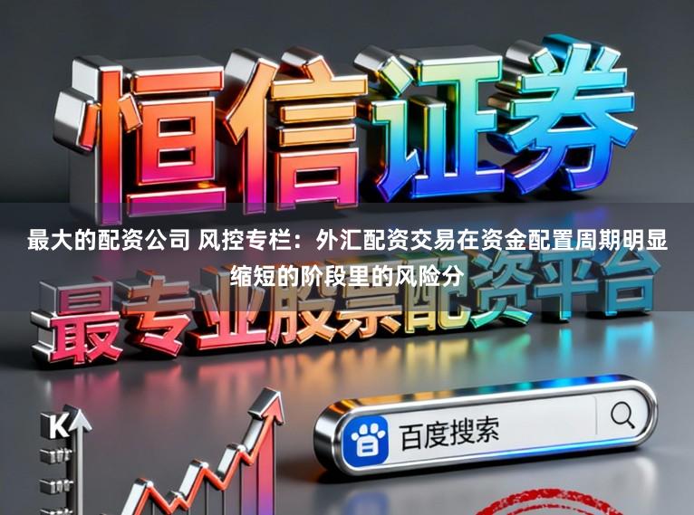 最大的配资公司 风控专栏：外汇配资交易在资金配置周期明显缩短的阶段里的风险分