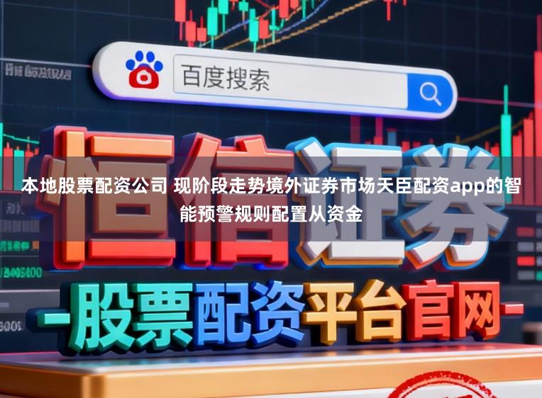 本地股票配资公司 现阶段走势境外证券市场天臣配资app的智能预警规则配置从资金