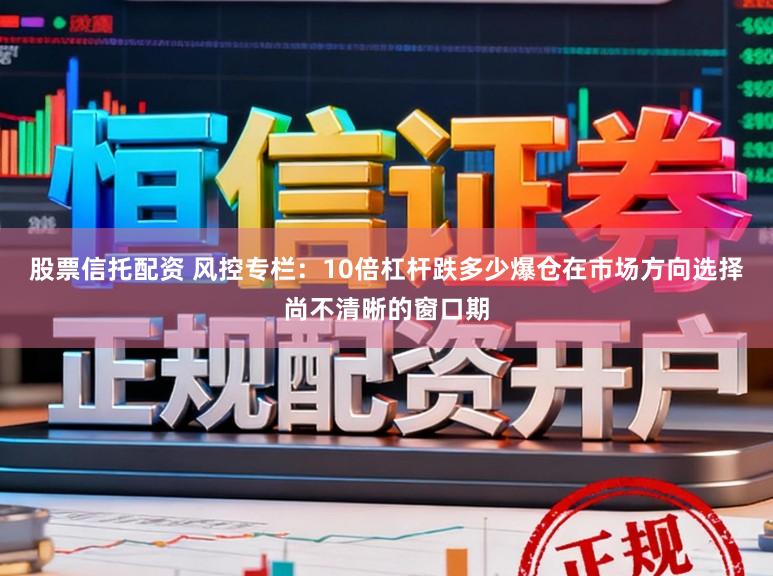 股票信托配资 风控专栏：10倍杠杆跌多少爆仓在市场方向选择尚不清晰的窗口期