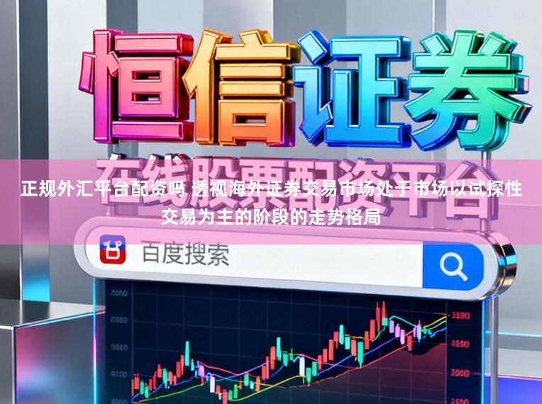 正规外汇平台配资吗 透视海外证券交易市场处于市场以试探性交易为主的阶段的走势格局