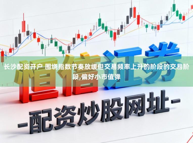 长沙配资开户 围绕指数节奏放缓但交易频率上升的阶段的交易阶段,偏好小市值弹