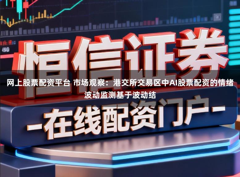网上股票配资平台 市场观察：港交所交易区中AI股票配资的情绪波动监测基于波动结