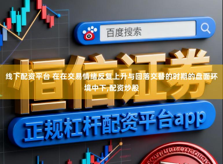 线下配资平台 在在交易情绪反复上升与回落交替的时期的盘面环境中下,配资炒股