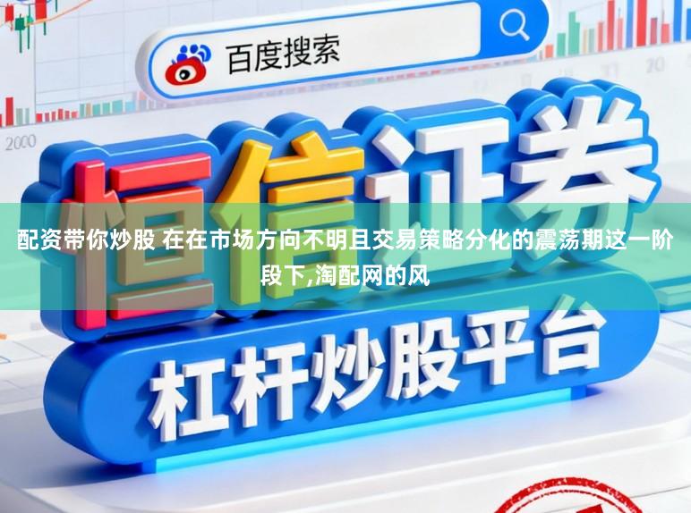 配资带你炒股 在在市场方向不明且交易策略分化的震荡期这一阶段下,淘配网的风