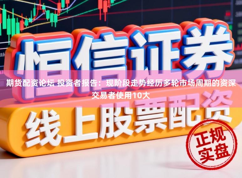 期货配资论坛 投资者报告：现阶段走势经历多轮市场周期的资深交易者使用10大