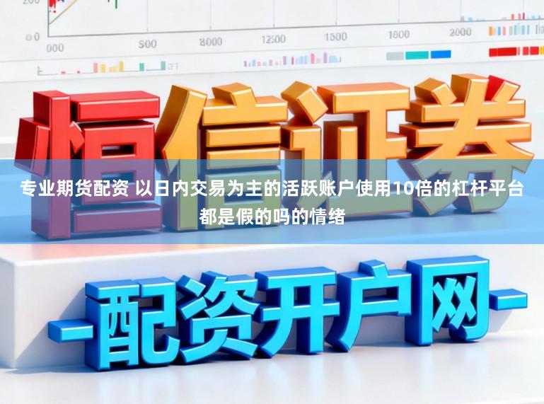 专业期货配资 以日内交易为主的活跃账户使用10倍的杠杆平台都是假的吗的情绪