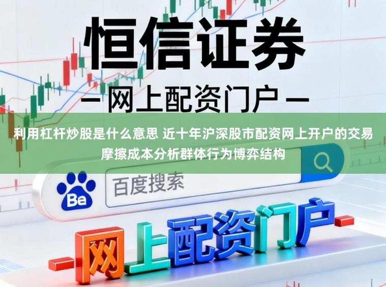 利用杠杆炒股是什么意思 近十年沪深股市配资网上开户的交易摩擦成本分析群体行为博弈结构