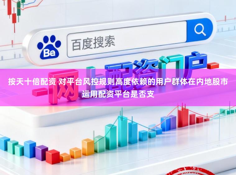 按天十倍配资 对平台风控规则高度依赖的用户群体在内地股市运用配资平台是否支