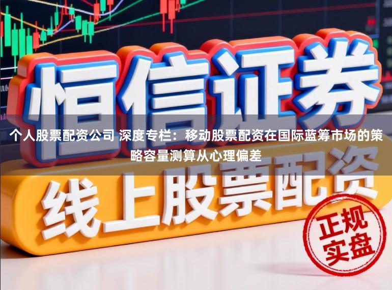 个人股票配资公司 深度专栏：移动股票配资在国际蓝筹市场的策略容量测算从心理偏差