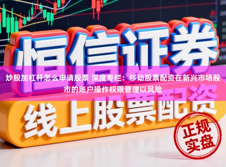 炒股加杠杆怎么申请股票 深度专栏：移动股票配资在新兴市场股市的账户操作权限管理以风险