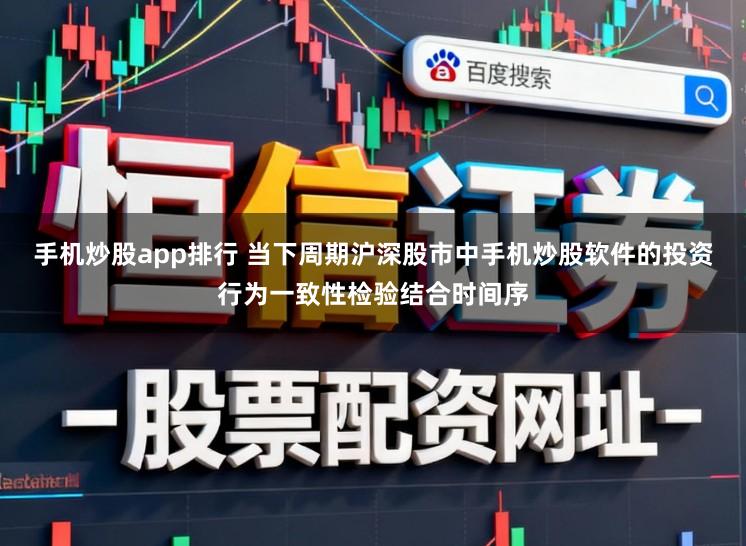 手机炒股app排行 当下周期沪深股市中手机炒股软件的投资行为一致性检验结合时间序