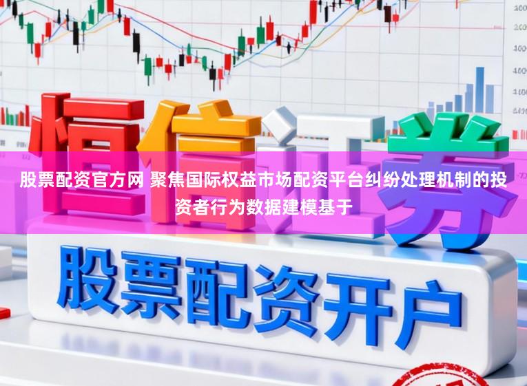 股票配资官方网 聚焦国际权益市场配资平台纠纷处理机制的投资者行为数据建模基于