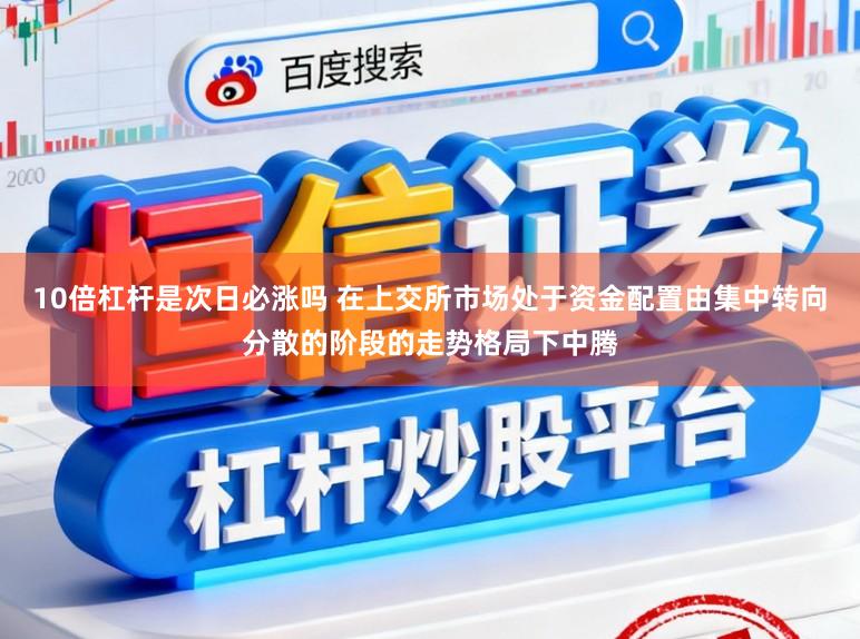 10倍杠杆是次日必涨吗 在上交所市场处于资金配置由集中转向分散的阶段的走势格局下中腾