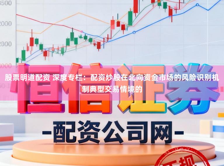 股票明道配资 深度专栏：配资炒股在北向资金市场的风险识别机制典型交易情境的