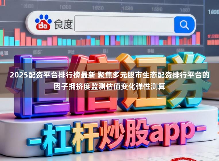 2025配资平台排行榜最新 聚焦多元股市生态配资排行平台的因子拥挤度监测估值变化弹性测算