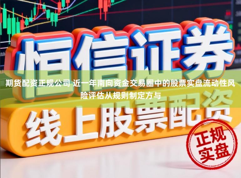 期货配资正规公司 近一年南向资金交易圈中的股票实盘流动性风险评估从规则制定方与