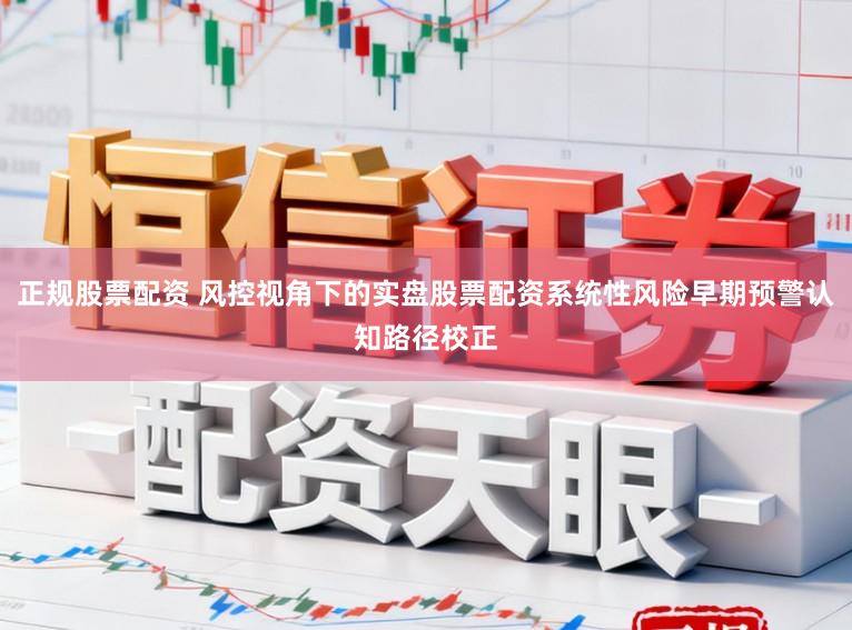 正规股票配资 风控视角下的实盘股票配资系统性风险早期预警认知路径校正