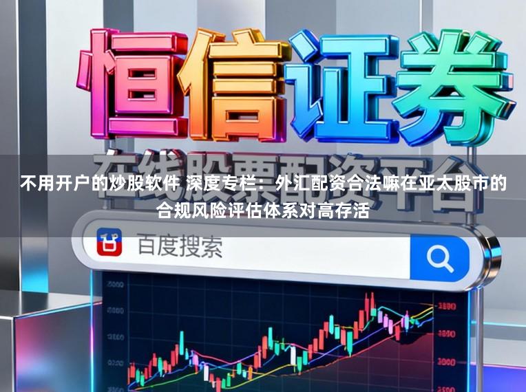 不用开户的炒股软件 深度专栏：外汇配资合法嘛在亚太股市的合规风险评估体系对高存活