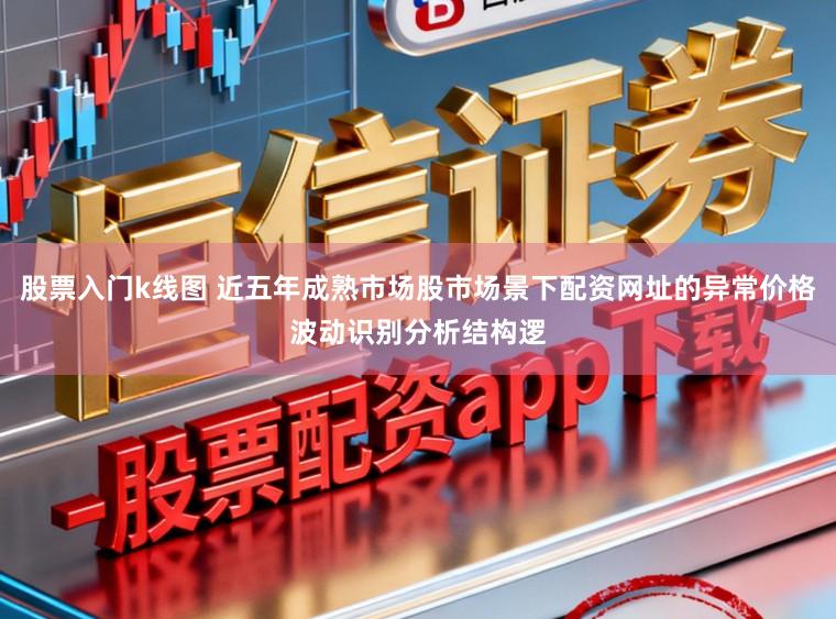股票入门k线图 近五年成熟市场股市场景下配资网址的异常价格波动识别分析结构逻
