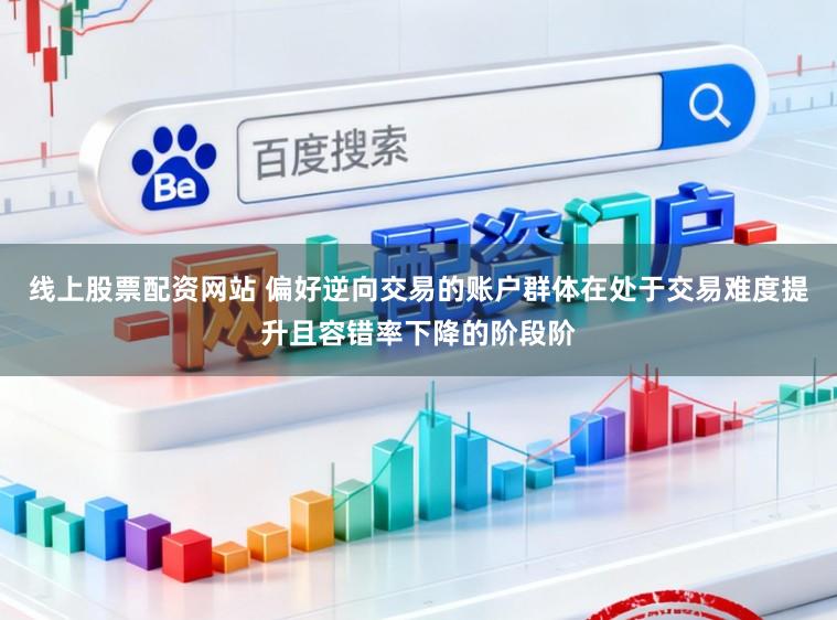 线上股票配资网站 偏好逆向交易的账户群体在处于交易难度提升且容错率下降的阶段阶