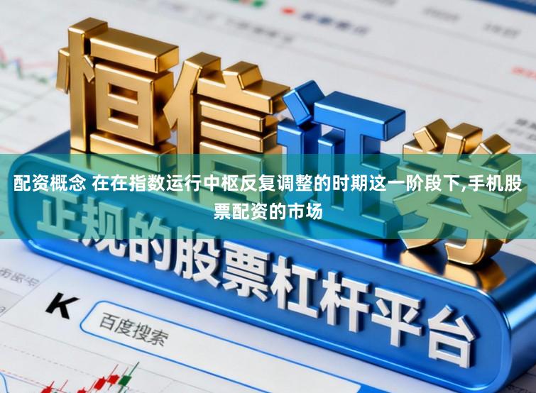 配资概念 在在指数运行中枢反复调整的时期这一阶段下,手机股票配资的市场