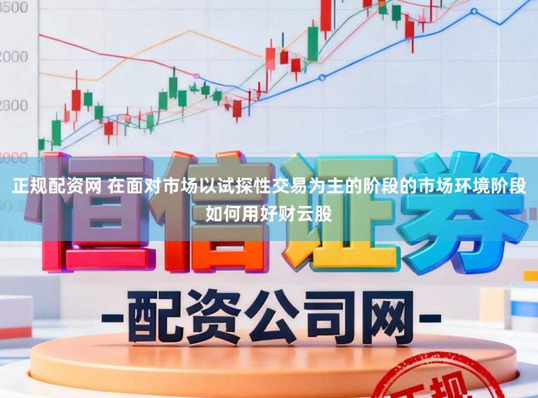 正规配资网 在面对市场以试探性交易为主的阶段的市场环境阶段如何用好财云股