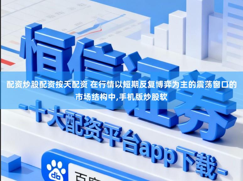 配资炒股配资按天配资 在行情以短期反复博弈为主的震荡窗口的市场结构中,手机版炒股软