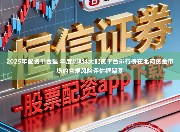 2025年配资平台强 年度周期4大配资平台排行榜在北向资金市场的合规风险评估框架基