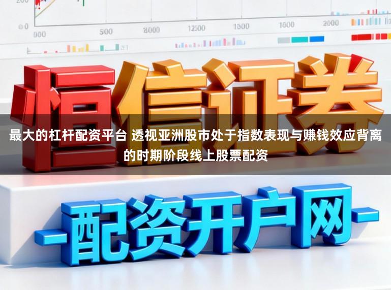 最大的杠杆配资平台 透视亚洲股市处于指数表现与赚钱效应背离的时期阶段线上股票配资