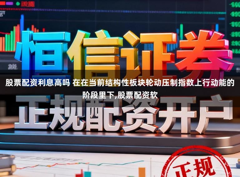 股票配资利息高吗 在在当前结构性板块轮动压制指数上行动能的阶段里下,股票配资软