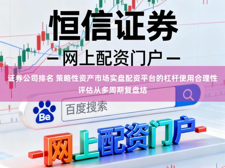 证券公司排名 策略性资产市场实盘配资平台的杠杆使用合理性评估从多周期复盘结