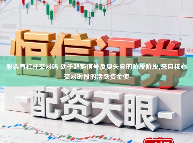 股票有杠杆交易吗 处于趋势信号反复失真的阶段阶段,来自核心交易时段的活跃资金使