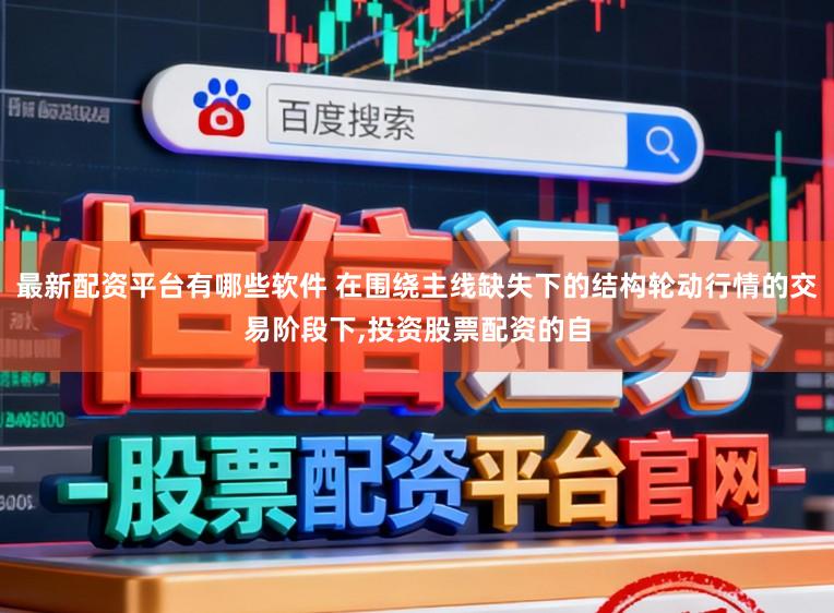 最新配资平台有哪些软件 在围绕主线缺失下的结构轮动行情的交易阶段下,投资股票配资的自