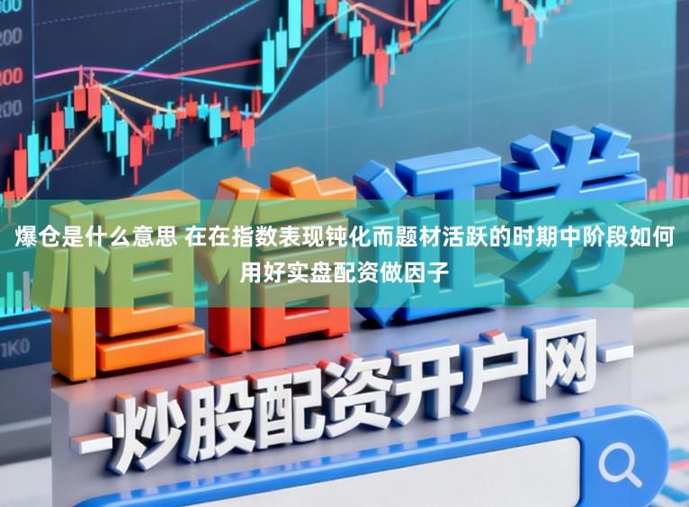 爆仓是什么意思 在在指数表现钝化而题材活跃的时期中阶段如何用好实盘配资做因子