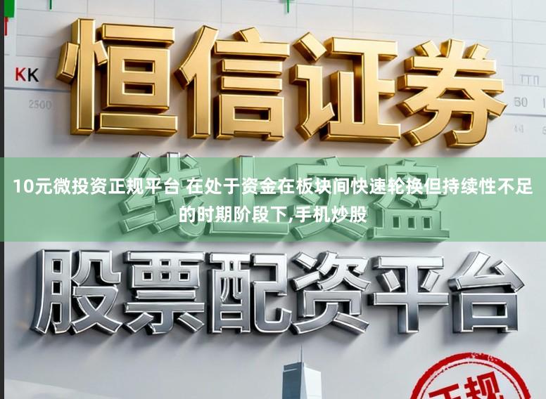 10元微投资正规平台 在处于资金在板块间快速轮换但持续性不足的时期阶段下,手机炒股