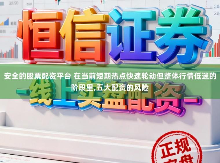 安全的股票配资平台 在当前短期热点快速轮动但整体行情低迷的阶段里,五大配资的风险