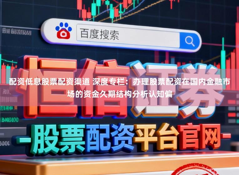 配资低息股票配资渠道 深度专栏：办理股票配资在国内金融市场的资金久期结构分析认知偏