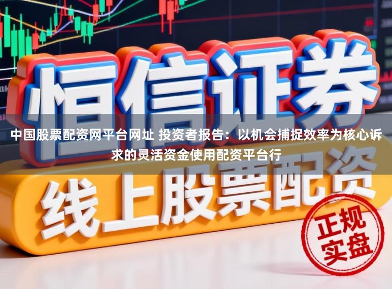 中国股票配资网平台网址 投资者报告：以机会捕捉效率为核心诉求的灵活资金使用配资平台行
