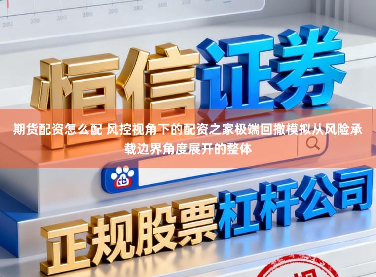 期货配资怎么配 风控视角下的配资之家极端回撤模拟从风险承载边界角度展开的整体