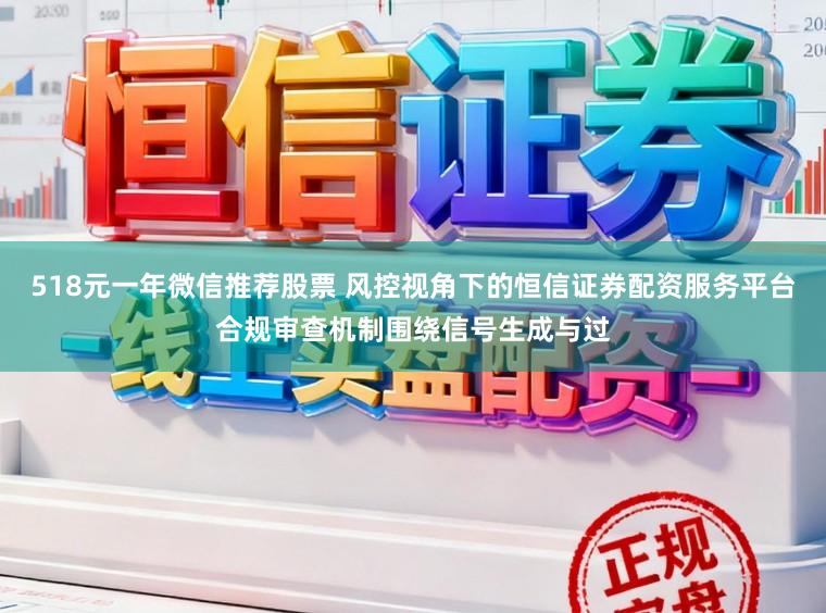 518元一年微信推荐股票 风控视角下的恒信证券配资服务平台合规审查机制围绕信号生成与过