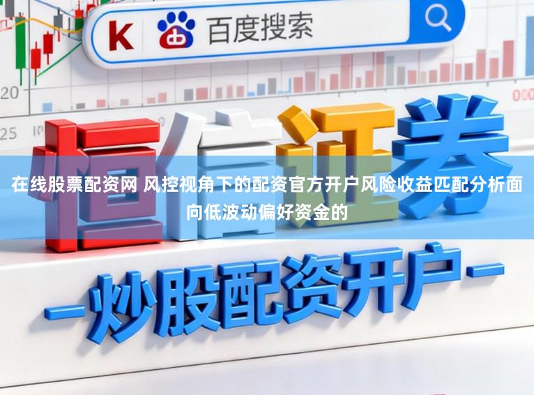 在线股票配资网 风控视角下的配资官方开户风险收益匹配分析面向低波动偏好资金的