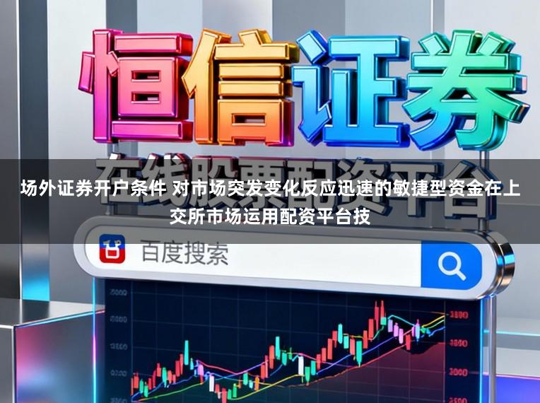 场外证券开户条件 对市场突发变化反应迅速的敏捷型资金在上交所市场运用配资平台技