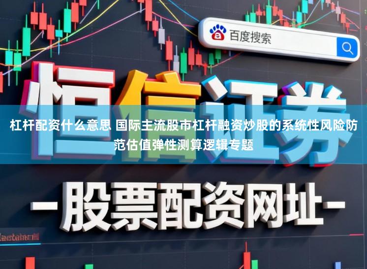 杠杆配资什么意思 国际主流股市杠杆融资炒股的系统性风险防范估值弹性测算逻辑专题