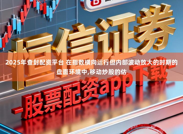 2025年查封配资平台 在指数横向运行但内部波动放大的时期的盘面环境中,移动炒股的估