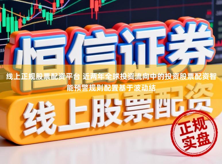 线上正规股票配资平台 近两年全球投资流向中的投资股票配资智能预警规则配置基于波动结