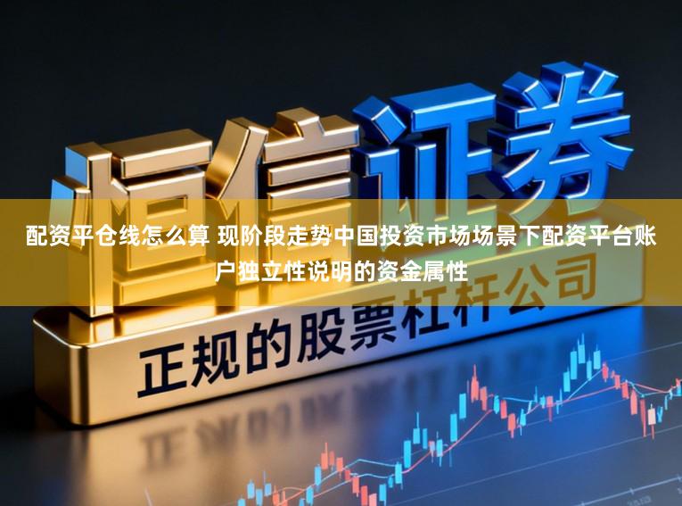 配资平仓线怎么算 现阶段走势中国投资市场场景下配资平台账户独立性说明的资金属性