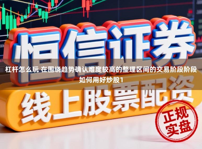 杠杆怎么玩 在围绕趋势确认难度较高的整理区间的交易阶段阶段如何用好炒股1