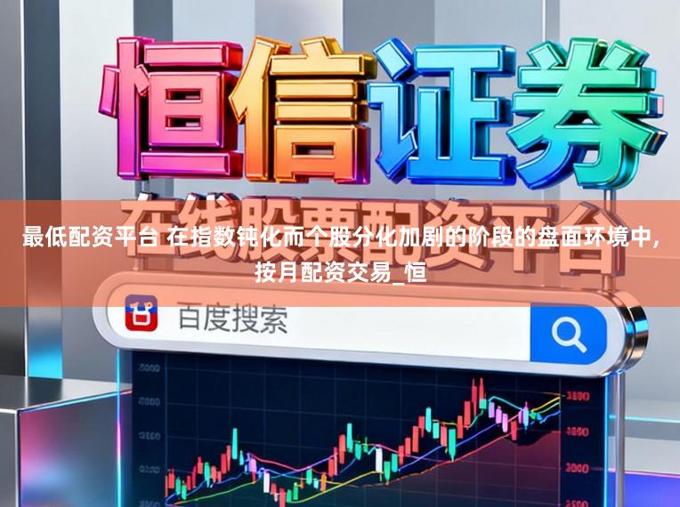 最低配资平台 在指数钝化而个股分化加剧的阶段的盘面环境中,按月配资交易_恒