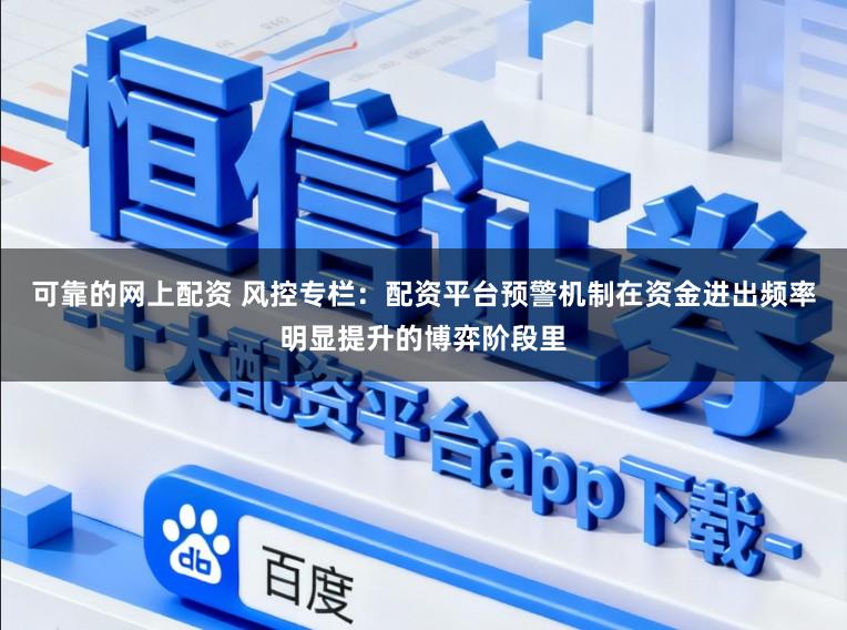 可靠的网上配资 风控专栏：配资平台预警机制在资金进出频率明显提升的博弈阶段里