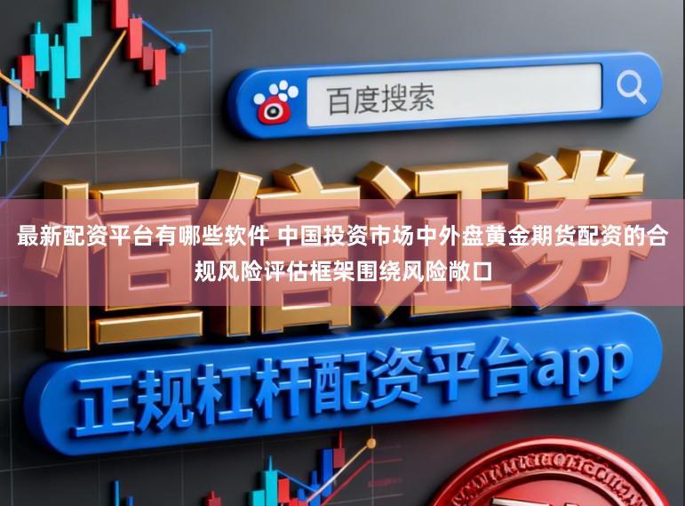 最新配资平台有哪些软件 中国投资市场中外盘黄金期货配资的合规风险评估框架围绕风险敞口